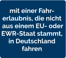 mit einer Fahr- erlaubnis, die nicht  aus einem EU- oder  EWR-Staat stammt,  in Deutschland  fahren